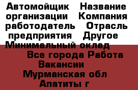 Автомойщик › Название организации ­ Компания-работодатель › Отрасль предприятия ­ Другое › Минимальный оклад ­ 15 000 - Все города Работа » Вакансии   . Мурманская обл.,Апатиты г.